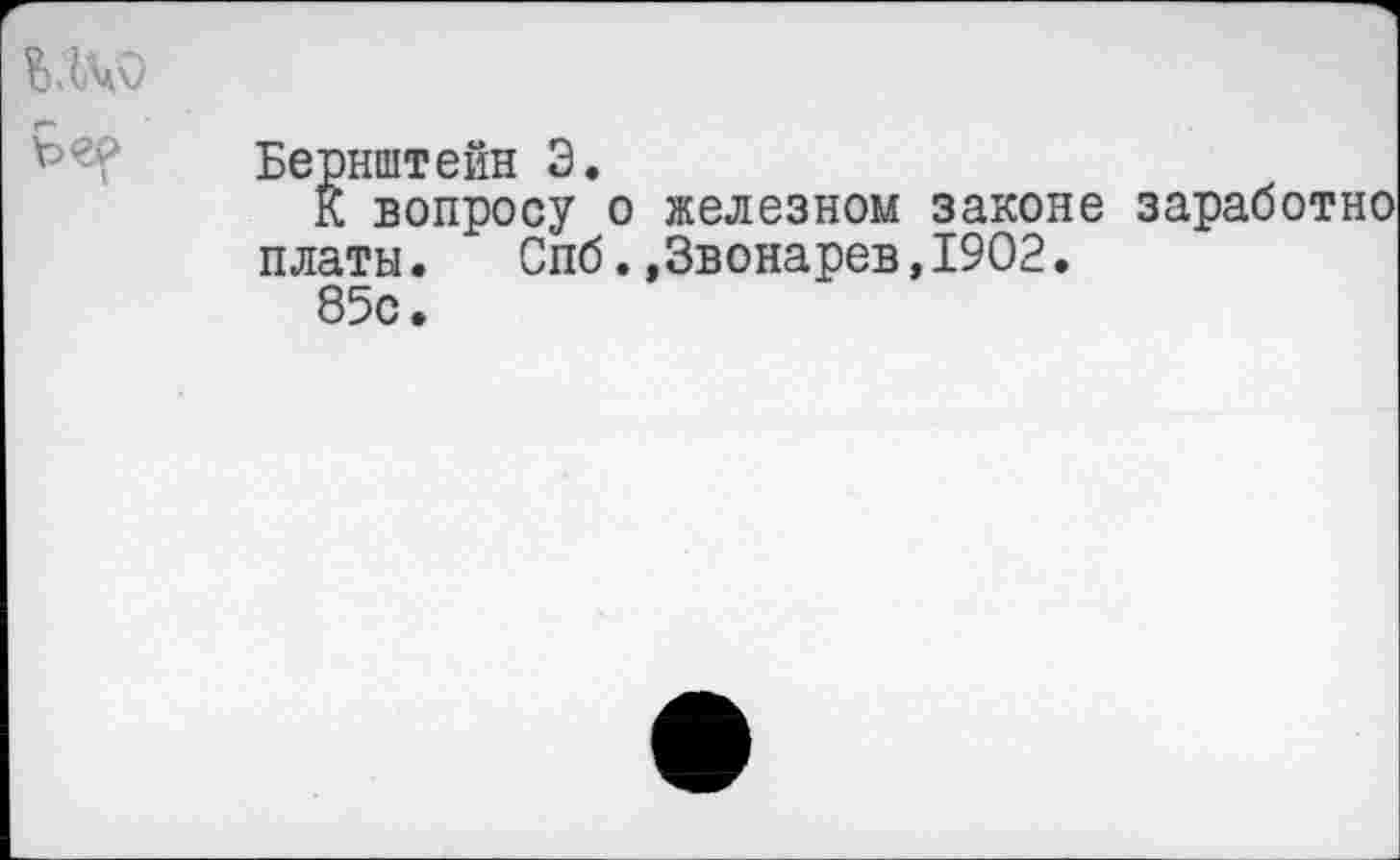 ﻿олчО
Бернштейн 3.
К вопросу о железном законе заработно платы. Спб.»Звонарев,1902.
85с.